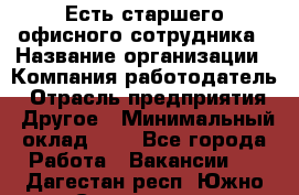 Есть старшего офисного сотрудника › Название организации ­ Компания-работодатель › Отрасль предприятия ­ Другое › Минимальный оклад ­ 1 - Все города Работа » Вакансии   . Дагестан респ.,Южно-Сухокумск г.